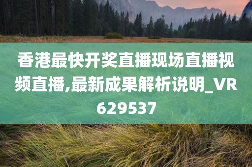 香港最快开奖直播现场直播视频直播,最新成果解析说明_VR629537