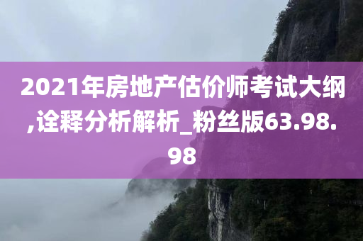 2021年房地产估价师考试大纲,诠释分析解析_粉丝版63.98.98