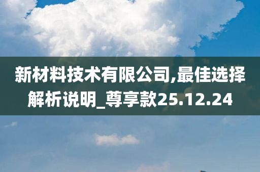 新材料技术有限公司,最佳选择解析说明_尊享款25.12.24