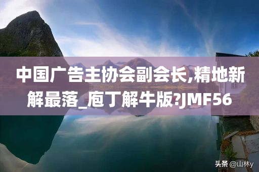 中国广告主协会副会长,精地新解最落_庖丁解牛版?JMF56