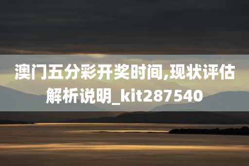 澳门五分彩开奖时间,现状评估解析说明_kit287540