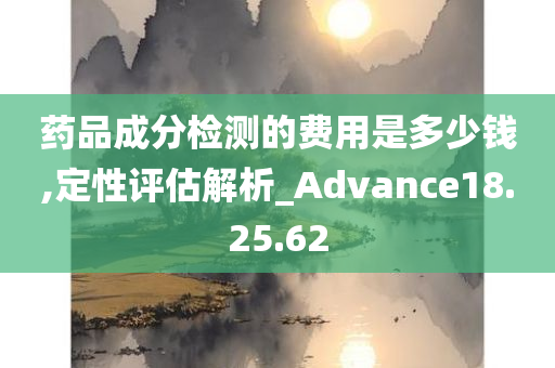 药品成分检测的费用是多少钱,定性评估解析_Advance18.25.62