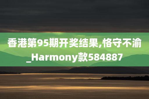 香港第95期开奖结果,恪守不渝_Harmony款584887