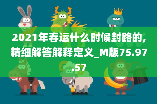 2021年春运什么时候封路的,精细解答解释定义_M版75.97.57