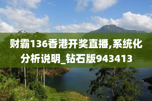 财霸136香港开奖直播,系统化分析说明_钻石版943413