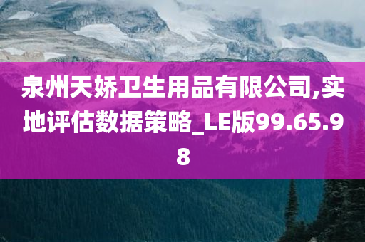 泉州天娇卫生用品有限公司,实地评估数据策略_LE版99.65.98