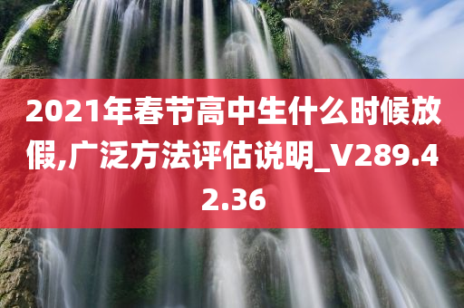 2021年春节高中生什么时候放假,广泛方法评估说明_V289.42.36