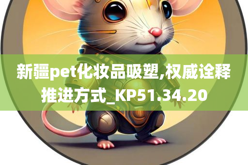 新疆pet化妆品吸塑,权威诠释推进方式_KP51.34.20