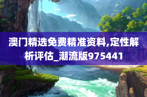 澳门精选免费精准资料,定性解析评估_潮流版975441