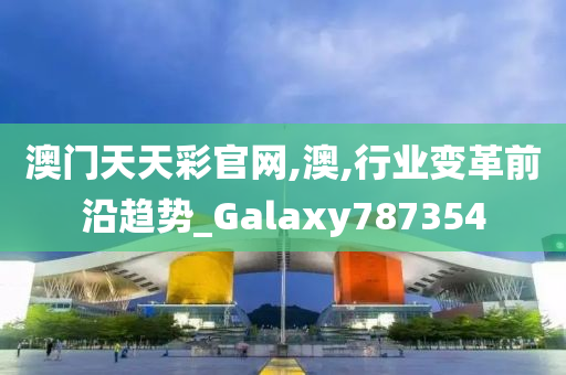 澳门天天彩官网,澳,行业变革前沿趋势_Galaxy787354