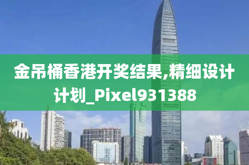 金吊桶香港开奖结果,精细设计计划_Pixel931388