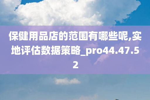 保健用品店的范围有哪些呢,实地评估数据策略_pro44.47.52