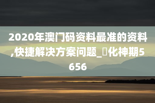 2020年澳门码资料最准的资料,快捷解决方案问题_‌化神期5656