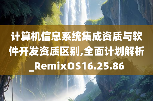 计算机信息系统集成资质与软件开发资质区别,全面计划解析_RemixOS16.25.86