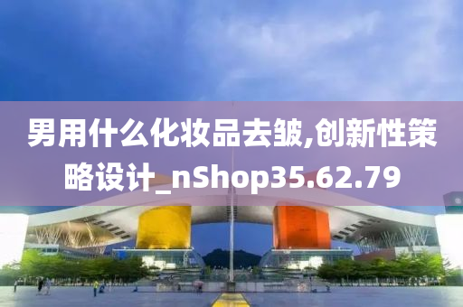 男用什么化妆品去皱,创新性策略设计_nShop35.62.79