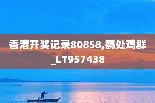 香港开奖记录80858,鹤处鸡群_LT957438