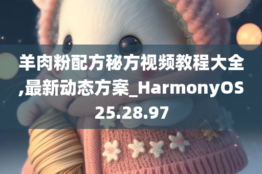 羊肉粉配方秘方视频教程大全,最新动态方案_HarmonyOS25.28.97