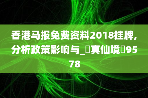 香港马报免费资料2018挂牌,分析政策影响与_‌真仙境‌9578