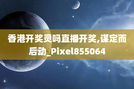 香港开奖灵吗直播开奖,谋定而后动_Pixel855064