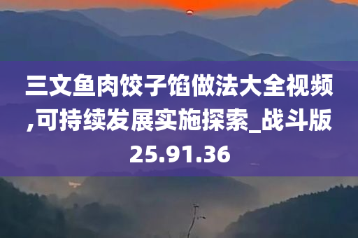 三文鱼肉饺子馅做法大全视频,可持续发展实施探索_战斗版25.91.36