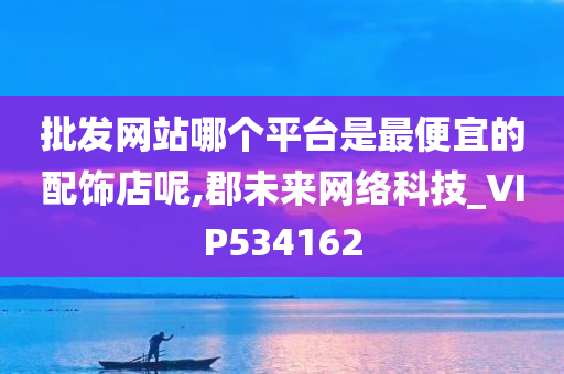 批发网站哪个平台是最便宜的配饰店呢,郡未来网络科技_VIP534162