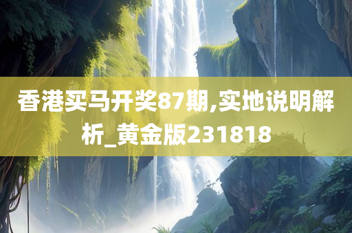 香港买马开奖87期,实地说明解析_黄金版231818