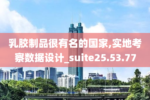 乳胶制品很有名的国家,实地考察数据设计_suite25.53.77