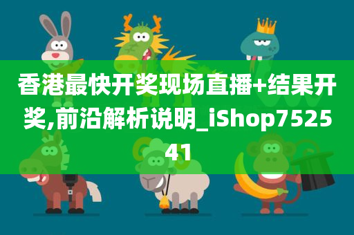 香港最快开奖现场直播+结果开奖,前沿解析说明_iShop752541