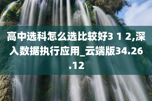 高中选科怎么选比较好3 1 2,深入数据执行应用_云端版34.26.12