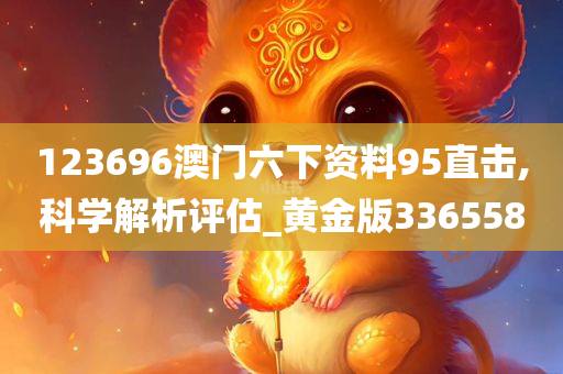 123696澳门六下资料95直击,科学解析评估_黄金版336558