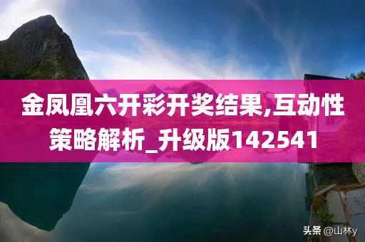 金凤凰六开彩开奖结果,互动性策略解析_升级版142541