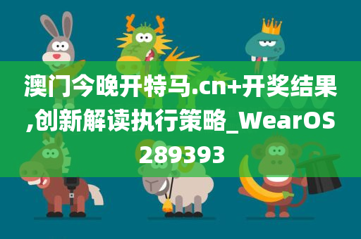 澳门今晚开特马.cn+开奖结果,创新解读执行策略_WearOS289393