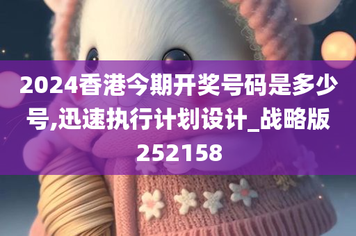 2024香港今期开奖号码是多少号,迅速执行计划设计_战略版252158