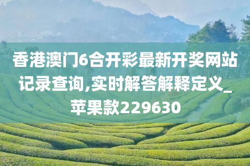 香港澳门6合开彩最新开奖网站记录查询,实时解答解释定义_苹果款229630