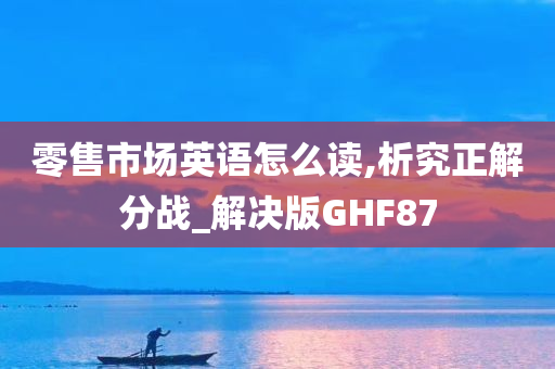 零售市场英语怎么读,析究正解分战_解决版GHF87