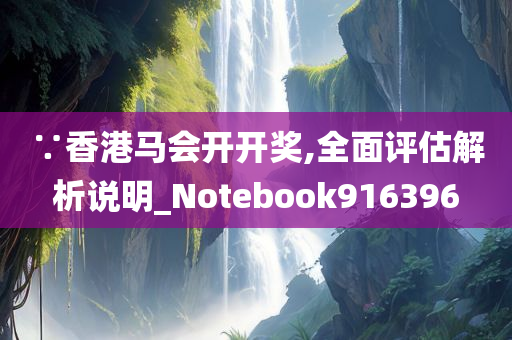 ∵香港马会开开奖,全面评估解析说明_Notebook916396