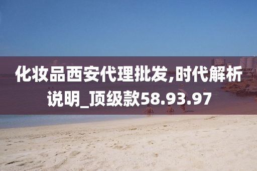 化妆品西安代理批发,时代解析说明_顶级款58.93.97