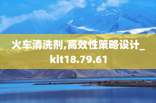 火车清洗剂,高效性策略设计_kit18.79.61