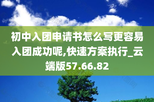 初中入团申请书怎么写更容易入团成功呢,快速方案执行_云端版57.66.82