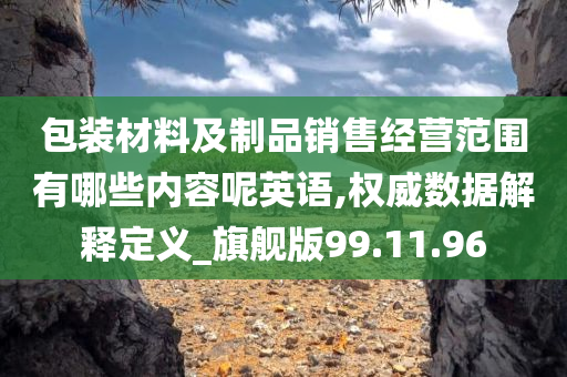 包装材料及制品销售经营范围有哪些内容呢英语,权威数据解释定义_旗舰版99.11.96