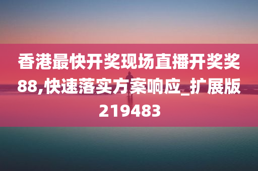 香港最快开奖现场直播开奖奖88,快速落实方案响应_扩展版219483