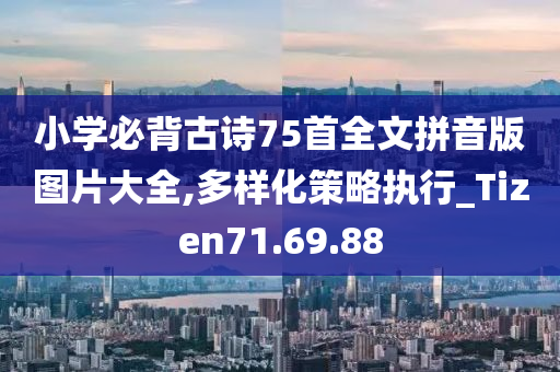 小学必背古诗75首全文拼音版图片大全,多样化策略执行_Tizen71.69.88