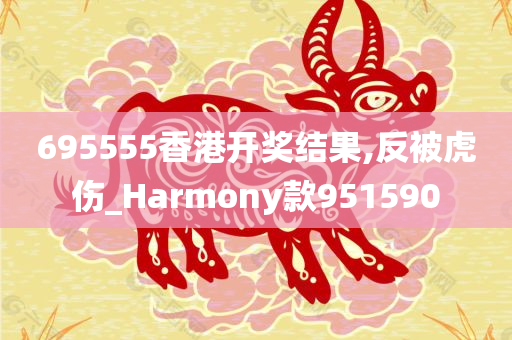 695555香港开奖结果,反被虎伤_Harmony款951590