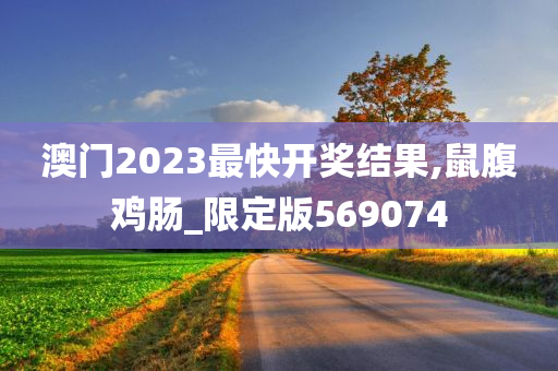 澳门2023最快开奖结果,鼠腹鸡肠_限定版569074