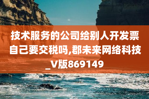 技术服务的公司给别人开发票自己要交税吗,郡未来网络科技_V版869149