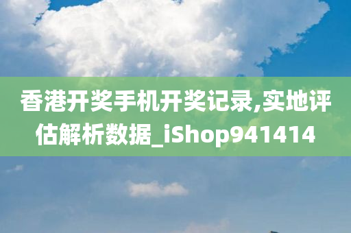 香港开奖手机开奖记录,实地评估解析数据_iShop941414