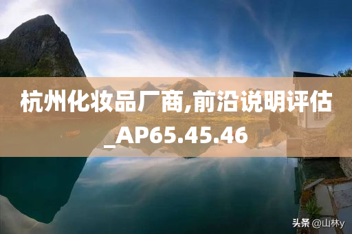 杭州化妆品厂商,前沿说明评估_AP65.45.46