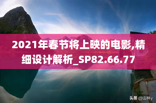 2021年春节将上映的电影,精细设计解析_SP82.66.77