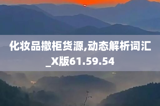 化妆品撤柜货源,动态解析词汇_X版61.59.54