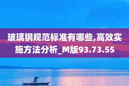 玻璃钢规范标准有哪些,高效实施方法分析_M版93.73.55